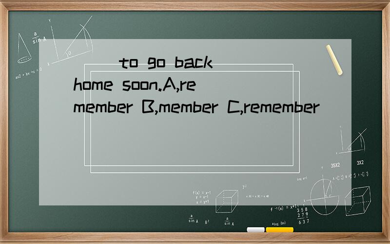 （ ）to go back home soon.A,remember B,member C,remember