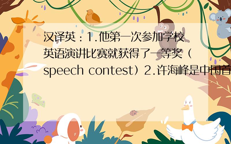 汉译英：1.他第一次参加学校英语演讲比赛就获得了一等奖（speech contest）2.许海峰是中国首位获得奥运金牌的运动员（in the Olympics）