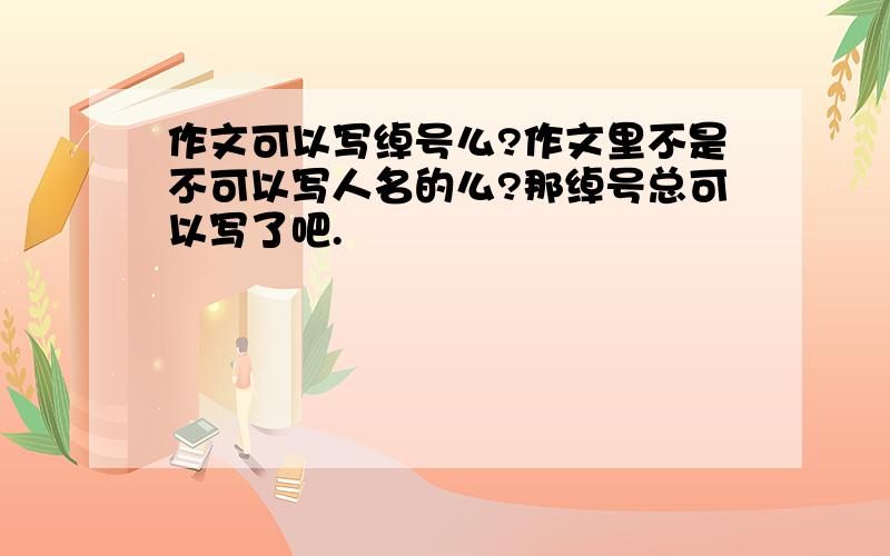 作文可以写绰号么?作文里不是不可以写人名的么?那绰号总可以写了吧.