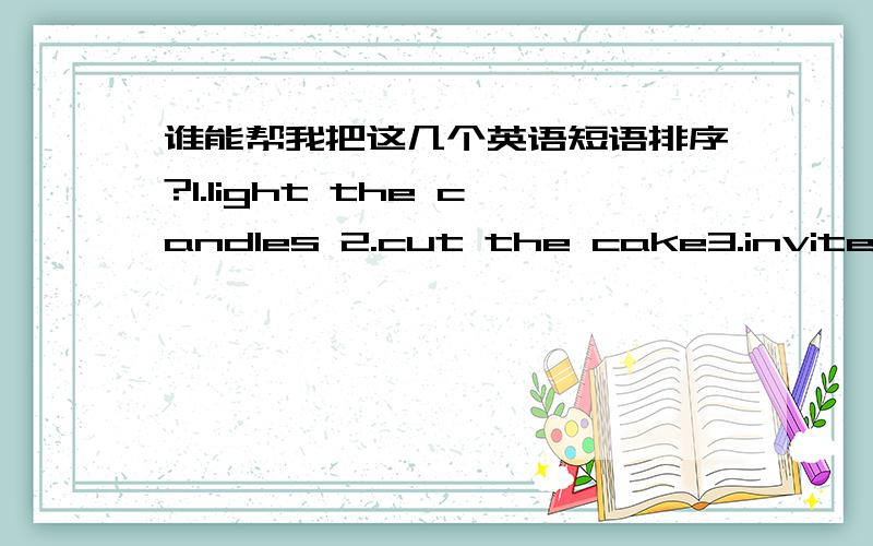 谁能帮我把这几个英语短语排序?1.light the candles 2.cut the cake3.invite friends 4.open the presents5.put the candles on the cake 6.blow out the candles7.eat the cake 8.make a wish9.sing the birthday song 10.close eyes西方过生日应