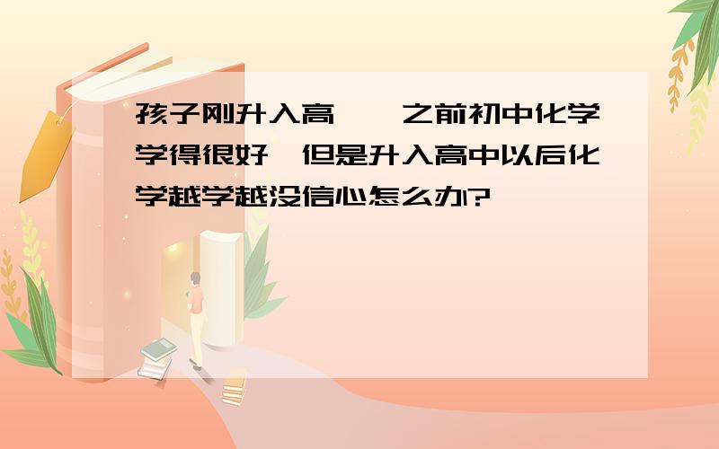 孩子刚升入高一,之前初中化学学得很好,但是升入高中以后化学越学越没信心怎么办?