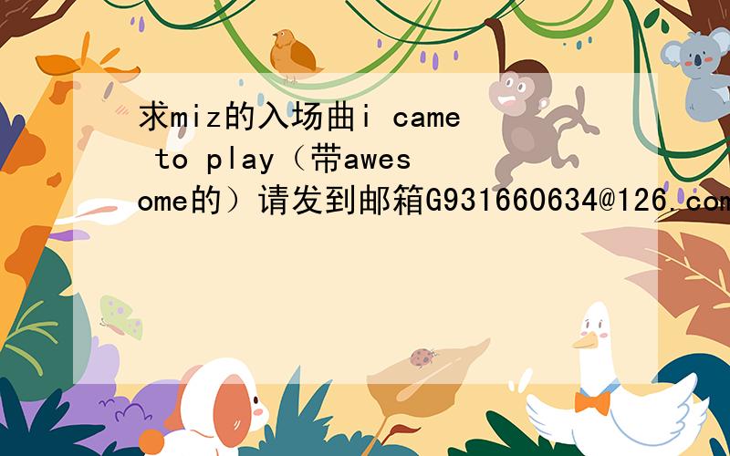 求miz的入场曲i came to play（带awesome的）请发到邮箱G931660634@126.com