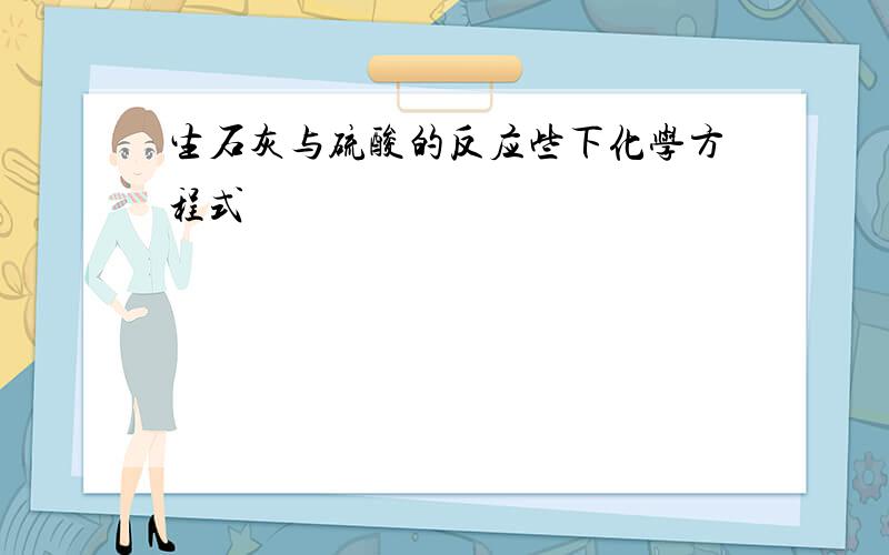 生石灰与硫酸的反应些下化学方程式