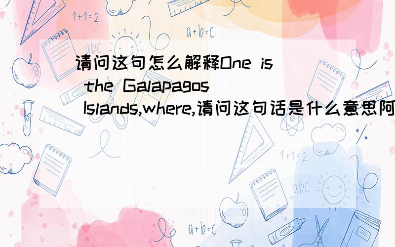 请问这句怎么解释One is the Galapagos Islands,where,请问这句话是什么意思阿 这句子是什么结构 如果不用,隔开可以么One is the Galapagos Islands,where,largely unspoiled by man,strange and unusual birds,animals and plants