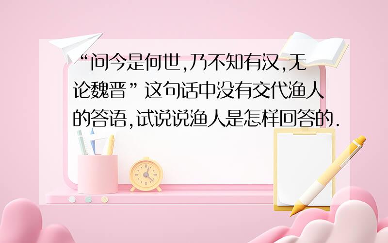 “问今是何世,乃不知有汉,无论魏晋”这句话中没有交代渔人的答语,试说说渔人是怎样回答的.