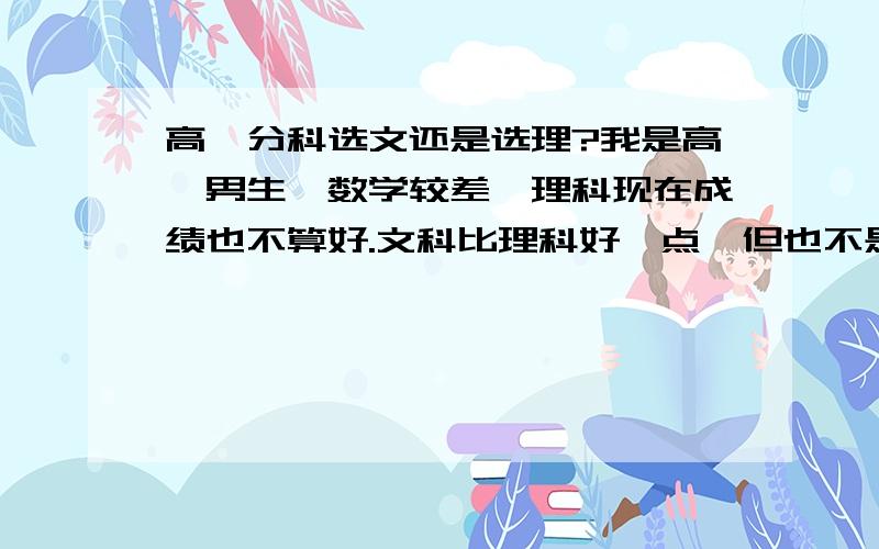 高一分科选文还是选理?我是高一男生,数学较差,理科现在成绩也不算好.文科比理科好一点,但也不是特别好.我比较喜欢历史地理,马上分科了,我很矛盾要选哪一科.我个人倾向文科,但是我读文