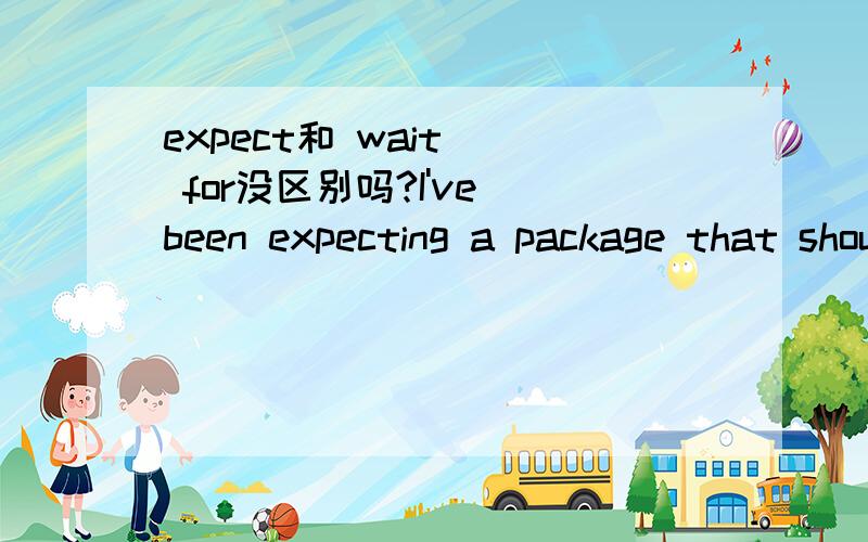 expect和 wait   for没区别吗?I've been expecting a package that should have been here two weeks ago