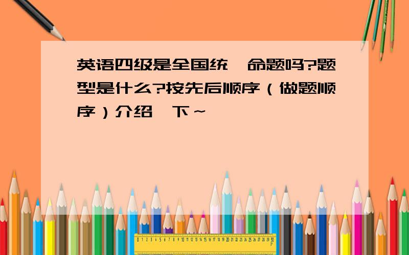 英语四级是全国统一命题吗?题型是什么?按先后顺序（做题顺序）介绍一下～