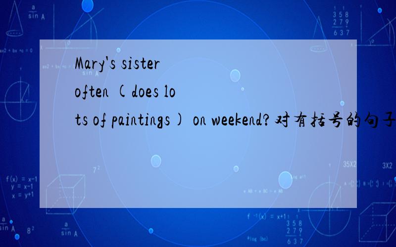 Mary's sister often (does lots of paintings) on weekend?对有括号的句子提问.