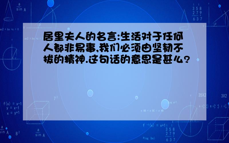 居里夫人的名言:生活对于任何人都非易事,我们必须由坚韧不拔的精神.这句话的意思是甚么?