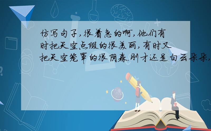 仿写句子,很着急的啊,他们有时把天空点缀的很美丽,有时又把天空笼罩的很阴森.刚才还是白云朵朵,阳光灿烂；一霎间却又是乌云密布,大雨倾盆.云就是天气的“招牌”：天山挂什么云,就将