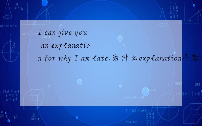 I can give you an explanation for why I am late.为什么explanation不能像reason一样直接加why的宾从?为什么explanation不能像reason一样直接加why的定从?而一定要加for引导的宾从?