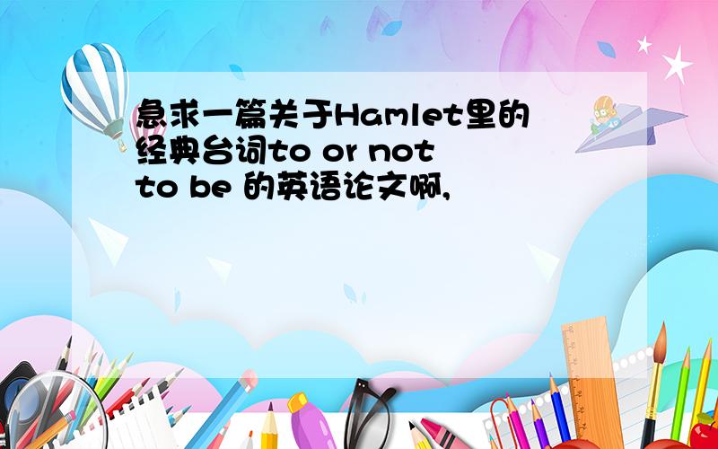 急求一篇关于Hamlet里的经典台词to or not to be 的英语论文啊,