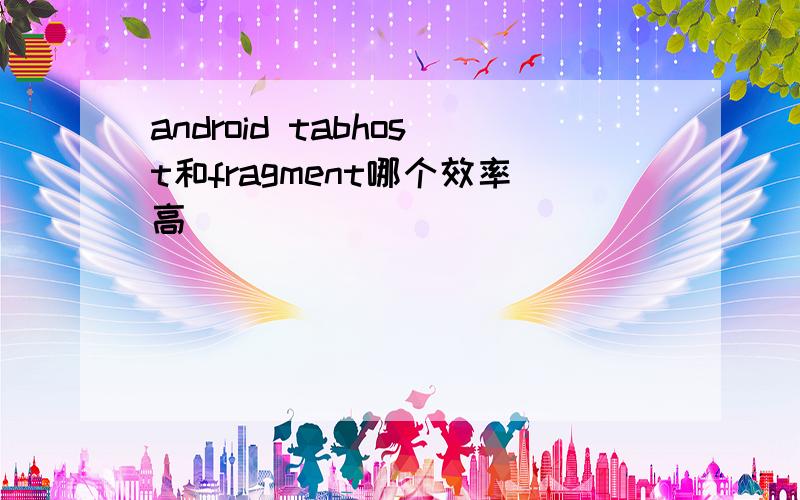 android tabhost和fragment哪个效率高