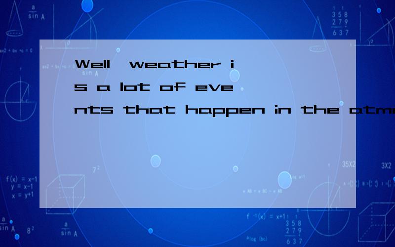 Well,weather is a lot of events that happen in the atmosphere all over the world 翻译