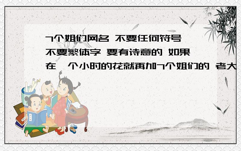 7个姐们网名 不要任何符号 不要繁体字 要有诗意的 如果在一个小时的花就再加7个姐们的 老大 娟 老二佳 老三欣 老四 格 老五 静 老六婷 老七 婉