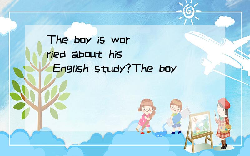 The boy is worried about his English study?The boy___ ___his his English study?