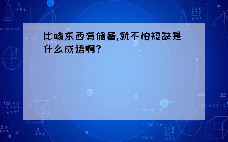 比喻东西有储备,就不怕短缺是什么成语啊?