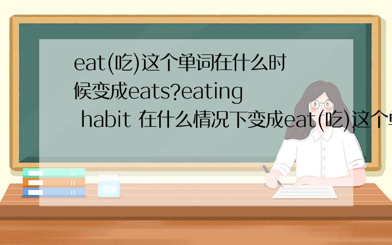 eat(吃)这个单词在什么时候变成eats?eating habit 在什么情况下变成eat(吃)这个单词在什么时候变成eats?eating habit 在什么情况下变成eating habits?want这个单词什么情况下变成wants?