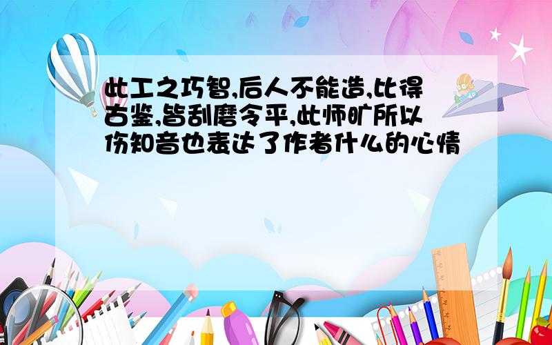 此工之巧智,后人不能造,比得古鉴,皆刮磨令平,此师旷所以伤知音也表达了作者什么的心情