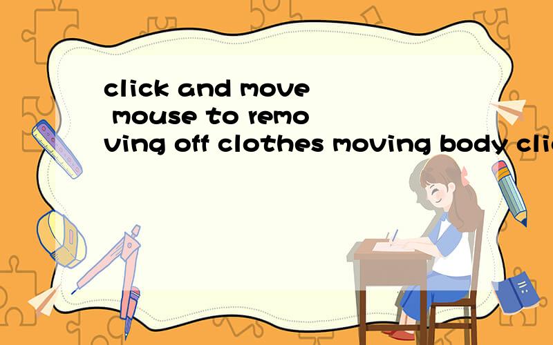 click and move mouse to removing off clothes moving body click and move mouse to removing off clothes moving body parts(others icons will appear during the game)这些是什么一死