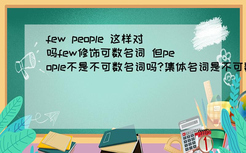 few people 这样对吗few修饰可数名词 但people不是不可数名词吗?集体名词是不可数名词吗?