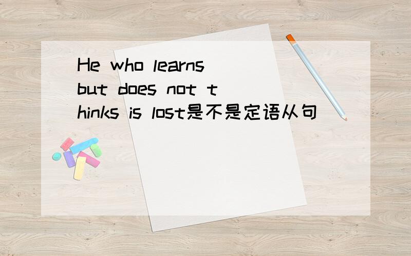 He who learns but does not thinks is lost是不是定语从句