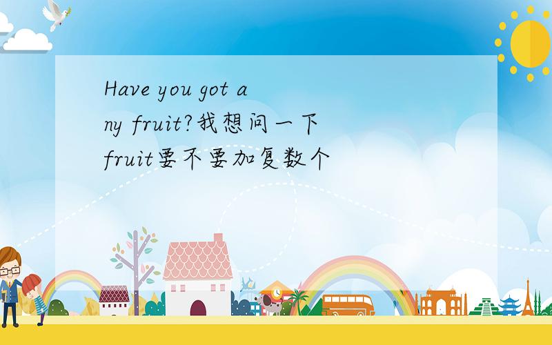 Have you got any fruit?我想问一下fruit要不要加复数个