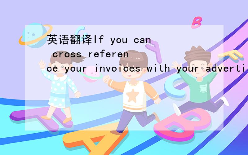 英语翻译If you can cross reference your invoices with your advertising 