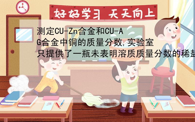 测定CU-Zn合金和CU-AG合金中铜的质量分数,实验室只提供了一瓶未表明溶质质量分数的稀盐酸和必要的仪器.1,测出铜的质量分数的合金石（）合金2.该合金的粉末32.5克与足量该盐酸充分反应后,