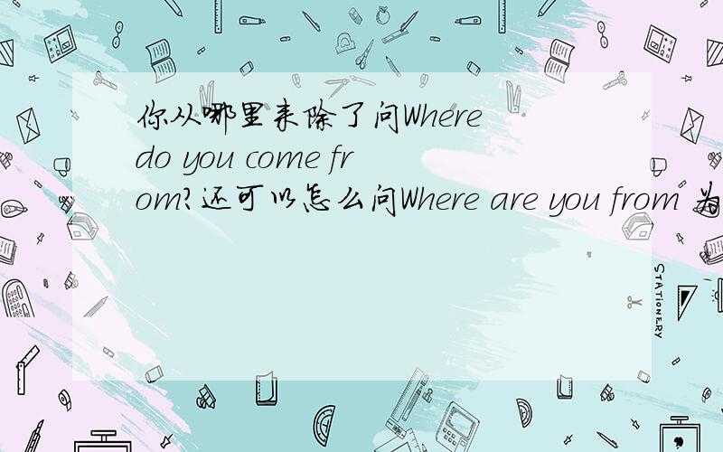 你从哪里来除了问Where do you come from?还可以怎么问Where are you from 为什么不能像Where do you come from?一样用COME