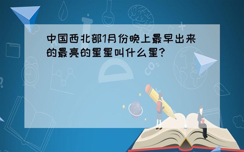 中国西北部1月份晚上最早出来的最亮的星星叫什么星?