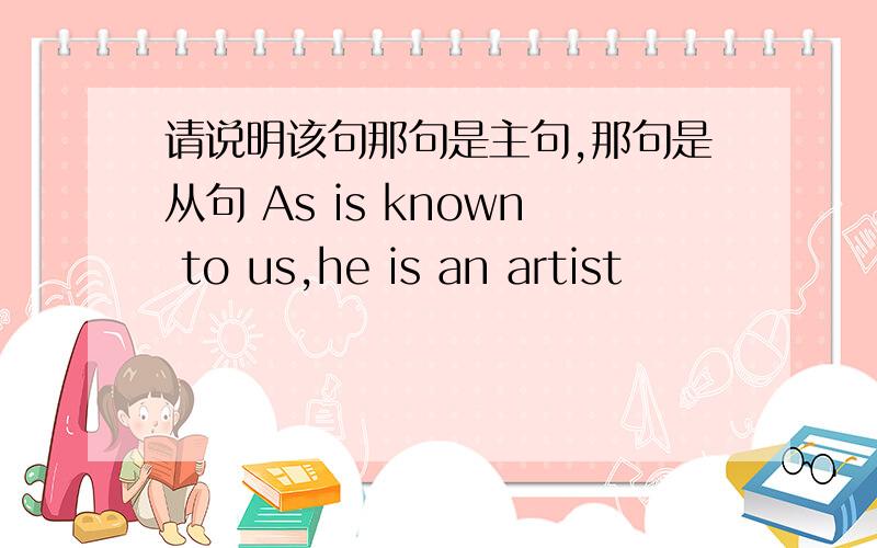 请说明该句那句是主句,那句是从句 As is known to us,he is an artist