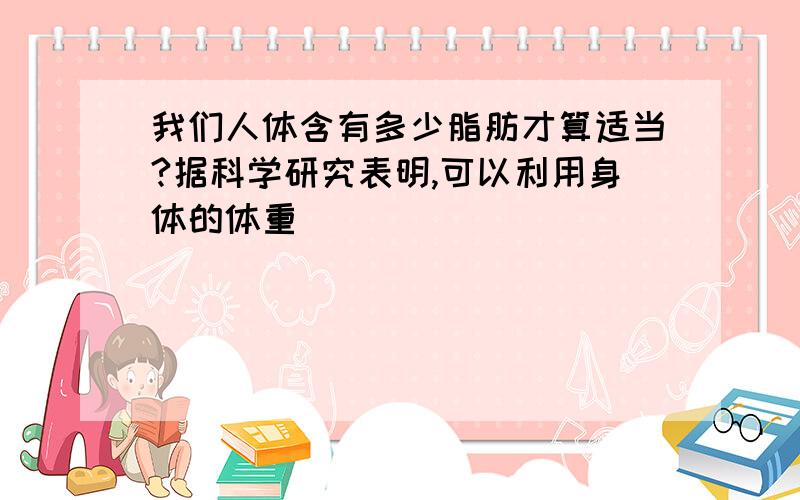 我们人体含有多少脂肪才算适当?据科学研究表明,可以利用身体的体重