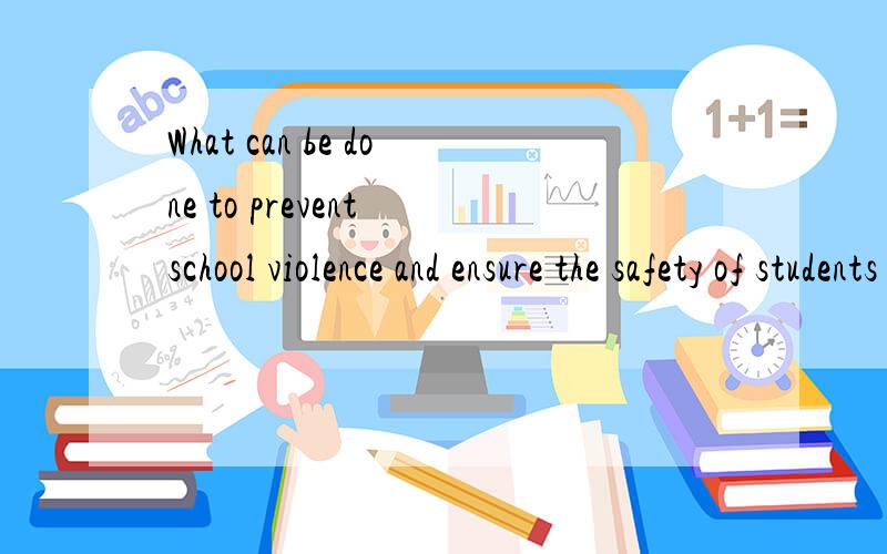 What can be done to prevent school violence and ensure the safety of students at school?英语作文,关于上面的主题,希望有一个比较全面的回答.英语的回答