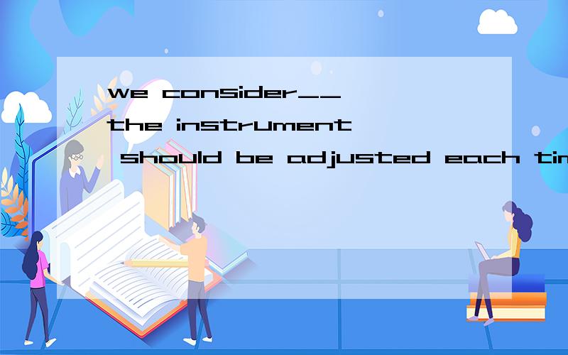 we consider__ the instrument should be adjusted each time it is used.A,that it necessary B,it necessary that.答案选择A,为啥B不对?