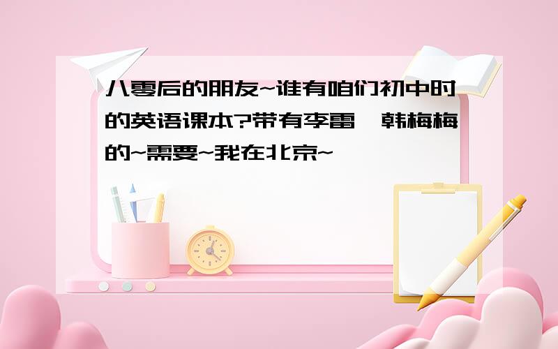 八零后的朋友~谁有咱们初中时的英语课本?带有李雷、韩梅梅的~需要~我在北京~