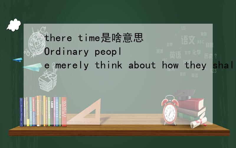 there time是啥意思Ordinary people merely think about how they shall spend there time;a man of talent tries to use it.there 是副词还是名词,修饰time吗?Only when humanity began to get its food in a more productive way was there time for ot