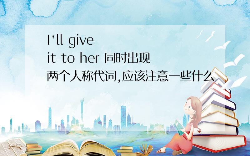 I'll give it to her 同时出现两个人称代词,应该注意一些什么