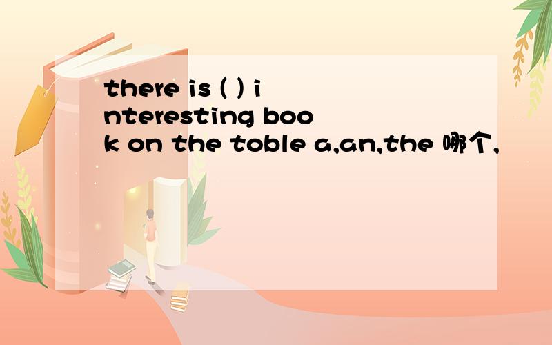 there is ( ) interesting book on the toble a,an,the 哪个,