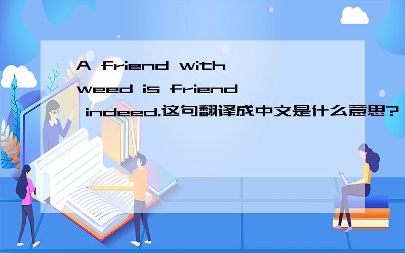 A friend with weed is friend indeed.这句翻译成中文是什么意思?