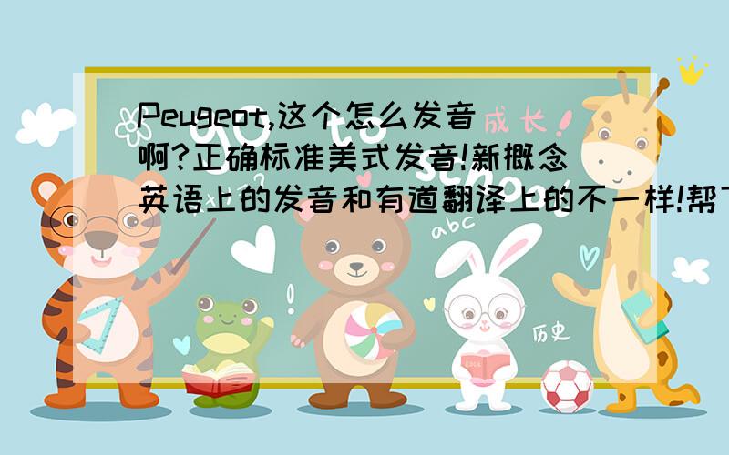 Peugeot,这个怎么发音啊?正确标准美式发音!新概念英语上的发音和有道翻译上的不一样!帮下忙,