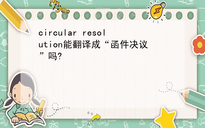 circular resolution能翻译成“函件决议”吗?