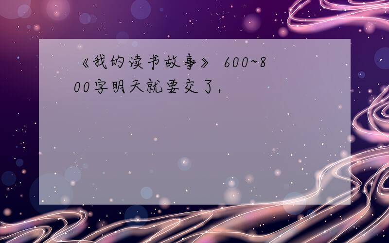 《我的读书故事》 600~800字明天就要交了,