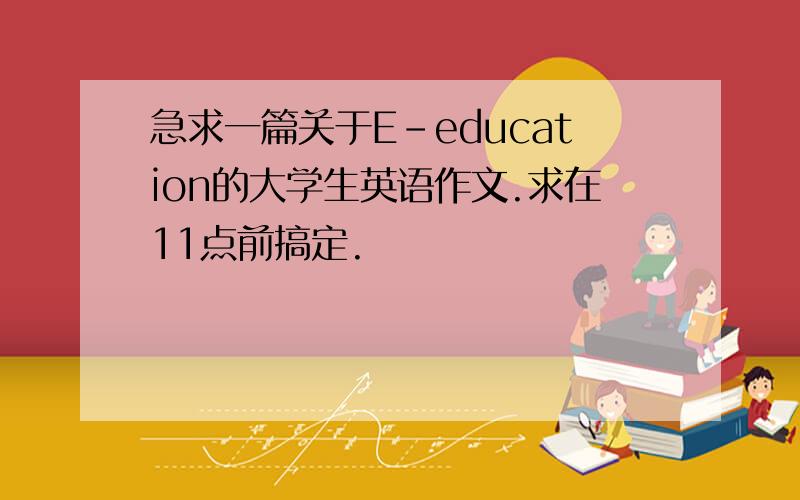 急求一篇关于E-education的大学生英语作文.求在11点前搞定.