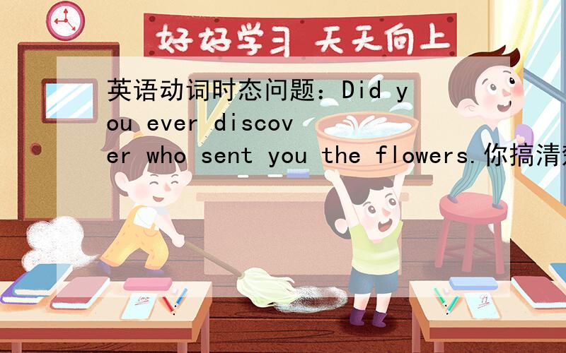 英语动词时态问题：Did you ever discover who sent you the flowers.你搞清楚了是谁给你送来的花了吗?为什么不是 Did you ever discovered who send you the flowers.