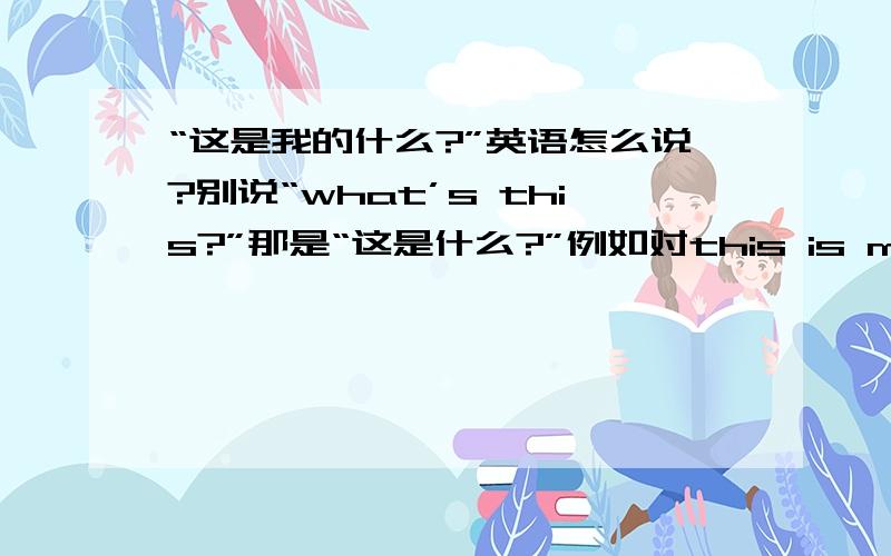 “这是我的什么?”英语怎么说?别说“what’s this?”那是“这是什么?”例如对this is my book的book划线提问