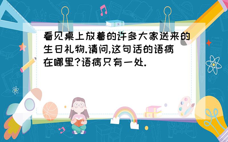 看见桌上放着的许多大家送来的生日礼物.请问,这句话的语病在哪里?语病只有一处.