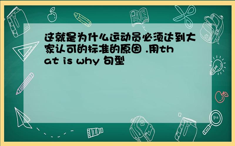 这就是为什么运动员必须达到大家认可的标准的原因 .用that is why 句型