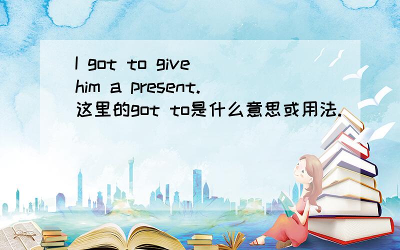 I got to give him a present.这里的got to是什么意思或用法.